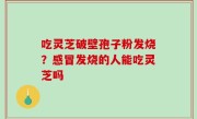吃灵芝破壁孢子粉发烧？感冒发烧的人能吃灵芝吗