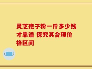 灵芝孢子粉一斤多少钱才靠谱 探究其合理价格区间