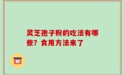 灵芝孢子粉的吃法有哪些？食用方法来了