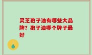 灵芝孢子油有哪些大品牌？孢子油哪个牌子最好