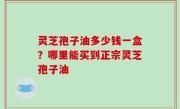 灵芝孢子油多少钱一盒？哪里能买到正宗灵芝孢子油