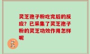 灵芝孢子粉吃完后的反应？已采集了灵芝孢子粉的灵芝功效作用怎样呢