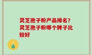 灵芝孢子粉产品排名？灵芝孢子粉哪个牌子比较好