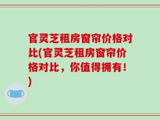 官灵芝租房窗帘价格对比(官灵芝租房窗帘价格对比，你值得拥有！)