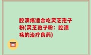 腔溃疡适合吃灵芝孢子粉(灵芝孢子粉：腔溃疡的治疗良药)