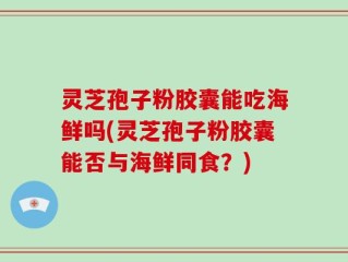 灵芝孢子粉胶囊能吃海鲜吗(灵芝孢子粉胶囊能否与海鲜同食？)