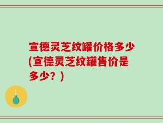 宣德灵芝纹罐价格多少(宣德灵芝纹罐售价是多少？)