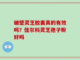 破壁灵芝胶囊真的有效吗？佳尔科灵芝孢子粉好吗