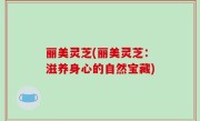 丽美灵芝(丽美灵芝：滋养身心的自然宝藏)