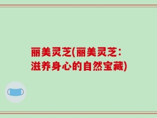 丽美灵芝(丽美灵芝：滋养身心的自然宝藏)