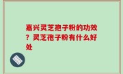 嘉兴灵芝孢子粉的功效？灵芝孢子粉有什么好处