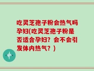 吃灵芝孢子粉会热气吗孕妇(吃灵芝孢子粉是否适合孕妇？会不会引发体内热气？)