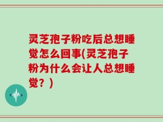 灵芝孢子粉吃后总想睡觉怎么回事(灵芝孢子粉为什么会让人总想睡觉？)