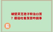 破壁灵芝孢子粉治口苦？蘑菇吃着发苦咋回事