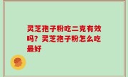 灵芝孢子粉吃二克有效吗？灵芝孢子粉怎么吃最好