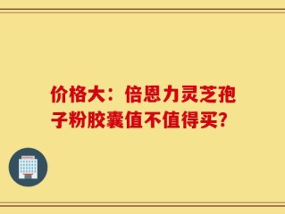 价格大：倍恩力灵芝孢子粉胶囊值不值得买？