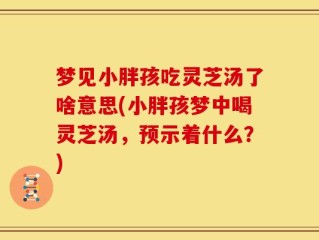 梦见小胖孩吃灵芝汤了啥意思(小胖孩梦中喝灵芝汤，预示着什么？)