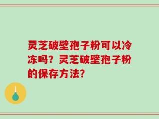 灵芝破壁孢子粉可以冷冻吗？灵芝破壁孢子粉的保存方法？
