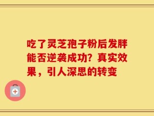 吃了灵芝孢子粉后发胖能否逆袭成功？真实效果，引人深思的转变