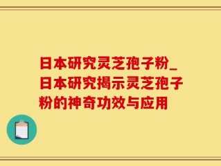 日本研究灵芝孢子粉_日本研究揭示灵芝孢子粉的神奇功效与应用