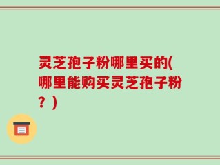 灵芝孢子粉哪里买的(哪里能购买灵芝孢子粉？)