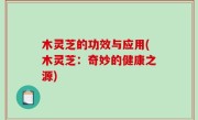 木灵芝的功效与应用(木灵芝：奇妙的健康之源)