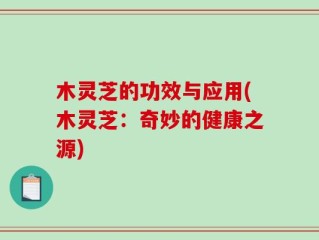 木灵芝的功效与应用(木灵芝：奇妙的健康之源)