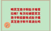 喝灵芝孢子粉肚子难受拉稀？每次吃破壁灵芝孢子粉后都有点肚子痛灵芝孢子粉不易消化吗