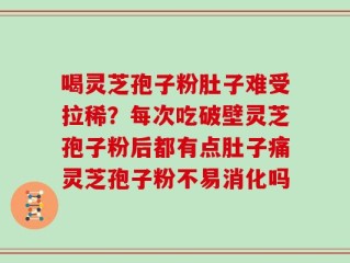 喝灵芝孢子粉肚子难受拉稀？每次吃破壁灵芝孢子粉后都有点肚子痛灵芝孢子粉不易消化吗