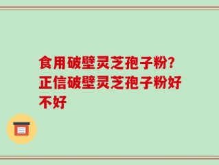 食用破壁灵芝孢子粉？正信破壁灵芝孢子粉好不好
