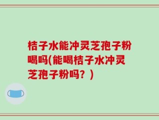 桔子水能冲灵芝孢子粉喝吗(能喝桔子水冲灵芝孢子粉吗？)