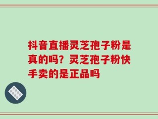抖音直播灵芝孢子粉是真的吗？灵芝孢子粉快手卖的是正品吗