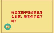 吃灵芝孢子粉的禁忌什么东西：看完你了解了吗？