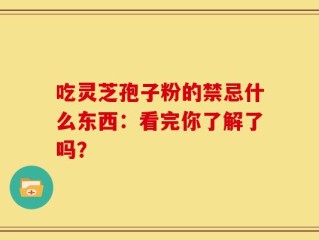 吃灵芝孢子粉的禁忌什么东西：看完你了解了吗？