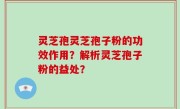 灵芝孢灵芝孢子粉的功效作用？解析灵芝孢子粉的益处？