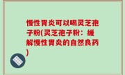 慢性胃炎可以喝灵芝孢子粉(灵芝孢子粉：缓解慢性胃炎的自然良药)