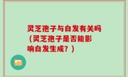 灵芝孢子与白发有关吗 (灵芝孢子是否能影响白发生成？)