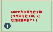 双腿无力吃灵芝孢子粉(试试灵芝孢子粉，让您双腿重新有力！)