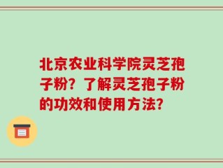 北京农业科学院灵芝孢子粉？了解灵芝孢子粉的功效和使用方法？
