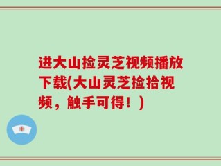 进大山捡灵芝视频播放下载(大山灵芝捡拾视频，触手可得！)