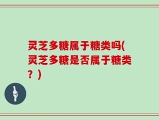 灵芝多糖属于糖类吗(灵芝多糖是否属于糖类？)