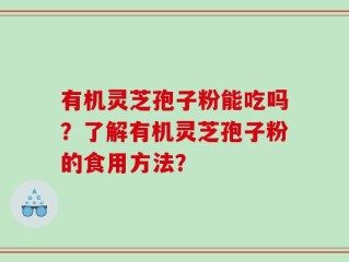 有机灵芝孢子粉能吃吗？了解有机灵芝孢子粉的食用方法？