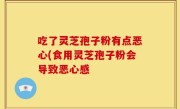 吃了灵芝孢子粉有点恶心(食用灵芝孢子粉会导致恶心感