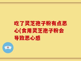 吃了灵芝孢子粉有点恶心(食用灵芝孢子粉会导致恶心感