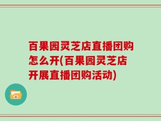 百果园灵芝店直播团购怎么开(百果园灵芝店开展直播团购活动)