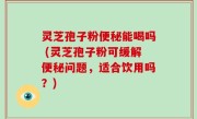 灵芝孢子粉便秘能喝吗 (灵芝孢子粉可缓解便秘问题，适合饮用吗？)