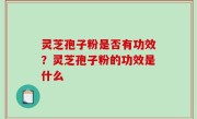 灵芝孢子粉是否有功效？灵芝孢子粉的功效是什么