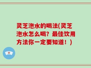 灵芝泡水的喝法(灵芝泡水怎么喝？最佳饮用方法你一定要知道！)