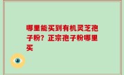哪里能买到有机灵芝孢子粉？正宗孢子粉哪里买