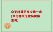 众芝林灵芝多少钱一盒(众芝林灵芝盒装价格查询)